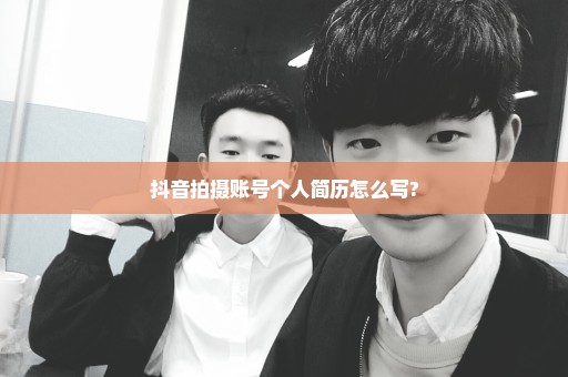 抖音拍摄账号个人简历怎么写?