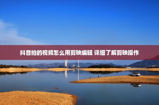 抖音拍的视频怎么用剪映编辑 详细了解剪映操作