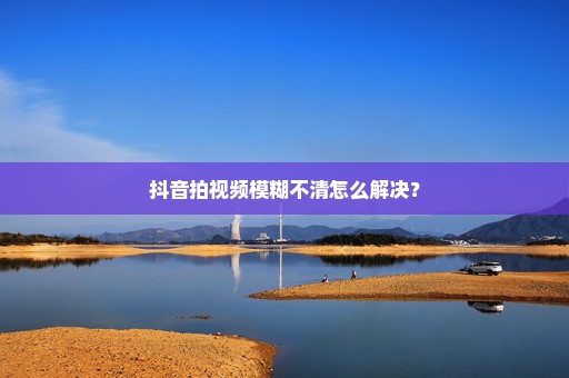 抖音拍视频模糊不清怎么解决？