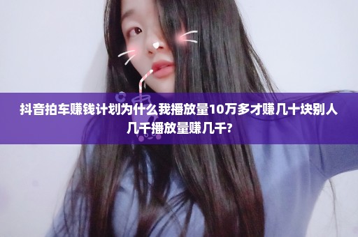 抖音拍车赚钱计划为什么我播放量10万多才赚几十块别人几千播放量赚几千?
