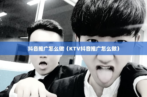 抖音推广怎么做（KTV抖音推广怎么做）