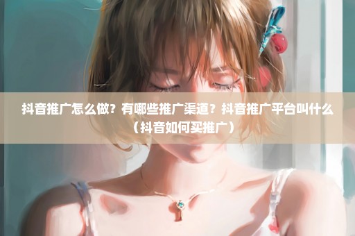 抖音推广怎么做？有哪些推广渠道？抖音推广平台叫什么（抖音如何买推广）
