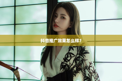 抖音推广效果怎么样？