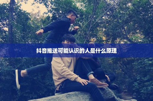 抖音推送可能认识的人是什么原理