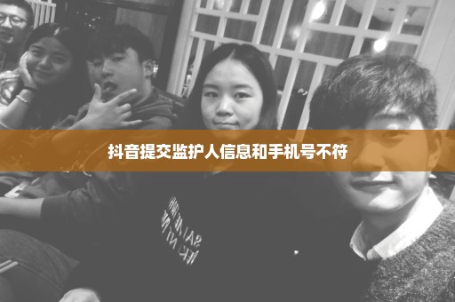 抖音提交监护人信息和手机号不符