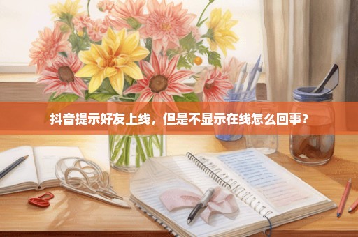 抖音提示好友上线，但是不显示在线怎么回事？