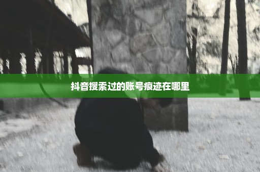 抖音搜索过的账号痕迹在哪里