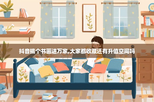 抖音搞个书画进万家,大家都收藏还有升值空间吗