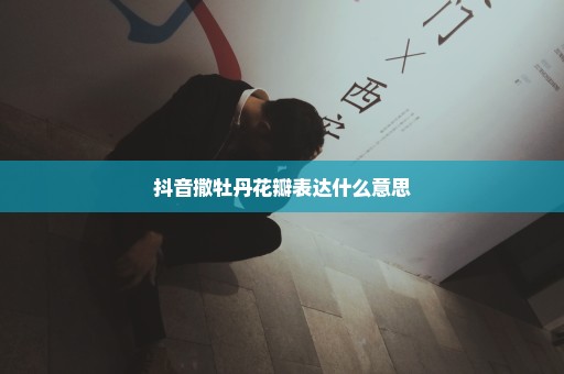 抖音撒牡丹花瓣表达什么意思