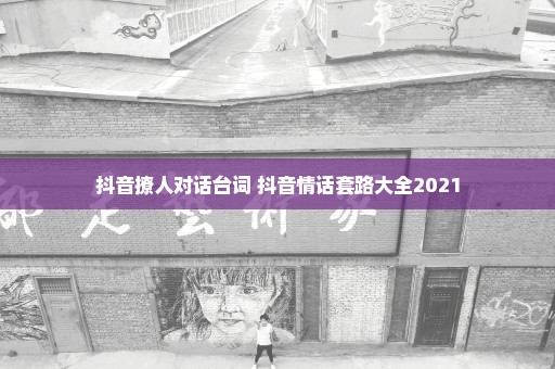 抖音撩人对话台词 抖音情话套路大全2021