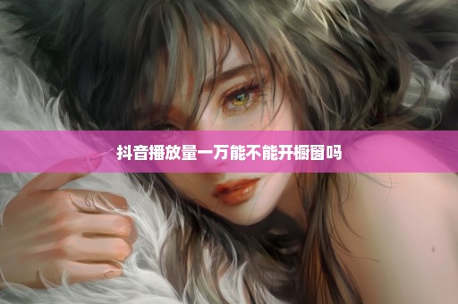 抖音播放量一万能不能开橱窗吗