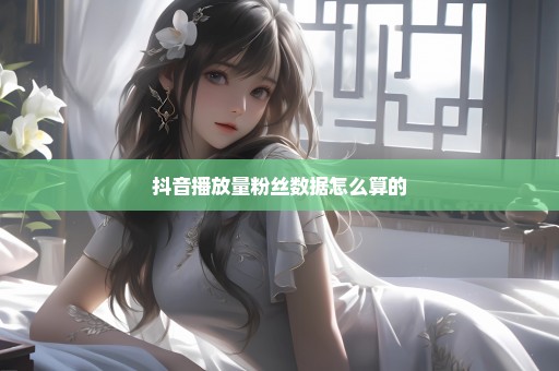 抖音播放量粉丝数据怎么算的