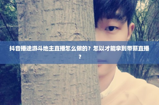 抖音播途游斗地主直播怎么做的？怎以才能拿到带薪直播？