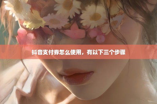 抖音支付券怎么使用，有以下三个步骤