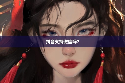 抖音支持微信吗？