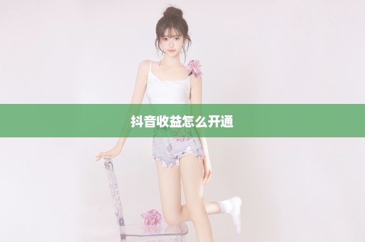 抖音收益怎么开通
