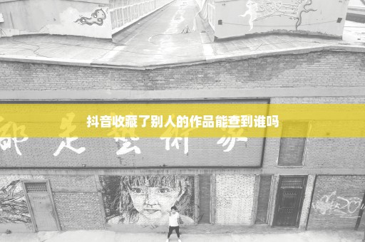 抖音收藏了别人的作品能查到谁吗