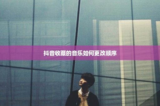 抖音收藏的音乐如何更改顺序