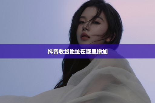 抖音收货地址在哪里增加