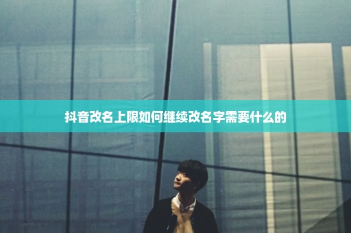 抖音改名上限如何继续改名字需要什么的