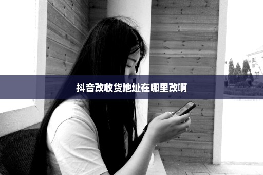 抖音改收货地址在哪里改啊