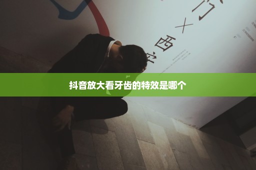 抖音放大看牙齿的特效是哪个