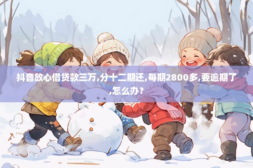 抖音放心借贷款三万,分十二期还,每期2800多,要逾期了,怎么办？