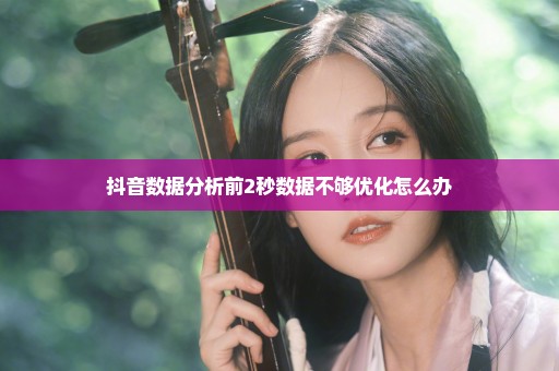 抖音数据分析前2秒数据不够优化怎么办