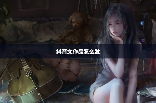 抖音文作品怎么发