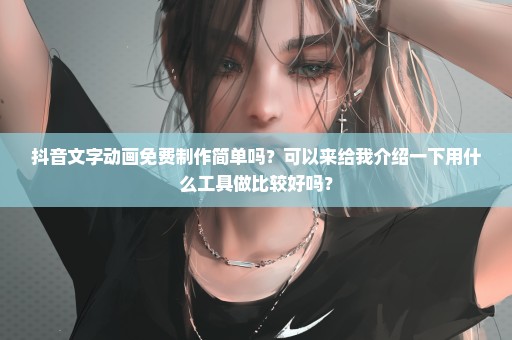 抖音文字动画免费制作简单吗？可以来给我介绍一下用什么工具做比较好吗？