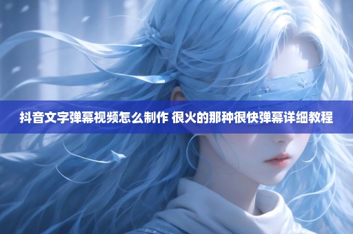 抖音文字弹幕视频怎么制作 很火的那种很快弹幕详细教程