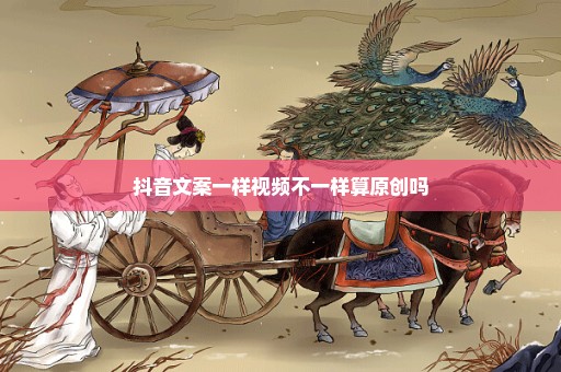 抖音文案一样视频不一样算原创吗