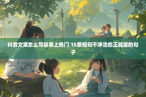 抖音文案怎么写容易上热门 15条短句干净治愈正能量的句子