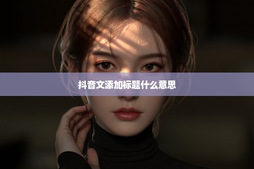 抖音文添加标题什么意思