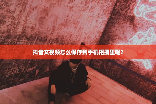 抖音文视频怎么保存到手机相册里呢？