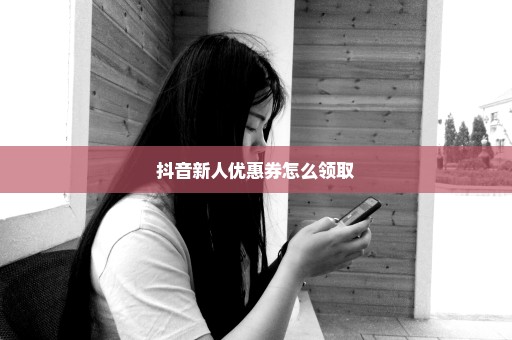 抖音新人优惠券怎么领取