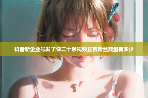 抖音新企业号发了快二十条视频正常粉丝数量有多少
