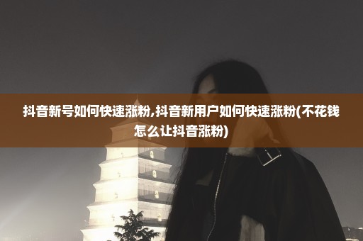抖音新号如何快速涨粉,抖音新用户如何快速涨粉(不花钱怎么让抖音涨粉)