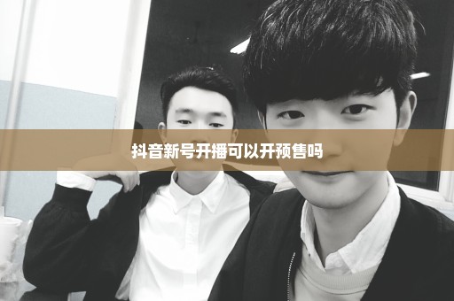 抖音新号开播可以开预售吗