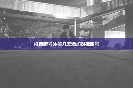 抖音新号注册几天添加对标账号