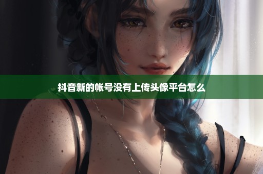 抖音新的帐号没有上传头像平台怎么