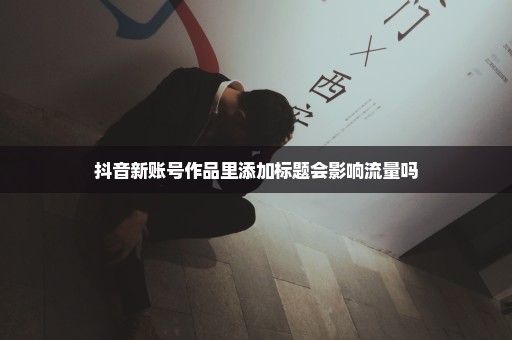 抖音新账号作品里添加标题会影响流量吗