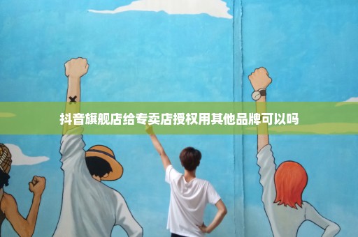 抖音旗舰店给专卖店授权用其他品牌可以吗
