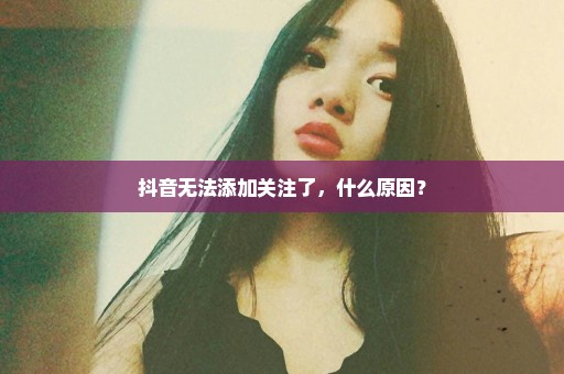 抖音无法添加关注了，什么原因？