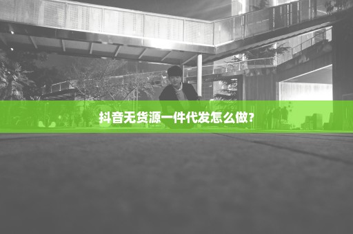 抖音无货源一件代发怎么做？