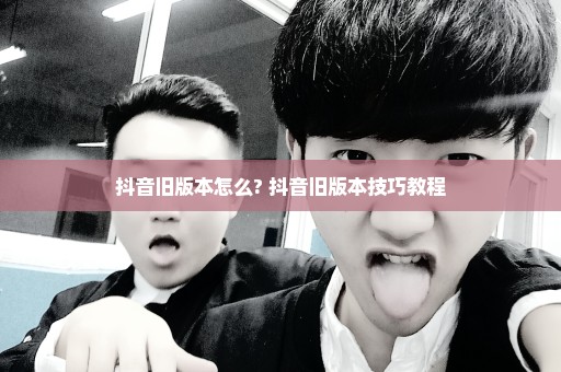 抖音旧版本怎么? 抖音旧版本技巧教程