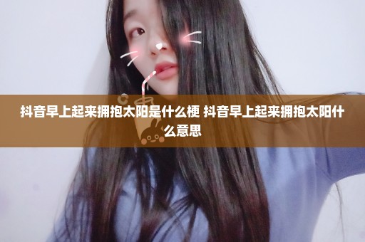抖音早上起来拥抱太阳是什么梗 抖音早上起来拥抱太阳什么意思