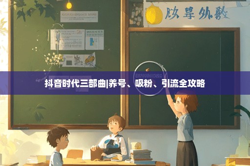 抖音时代三部曲|养号、吸粉、引流全攻略
