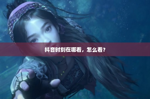 抖音时刻在哪看，怎么看？