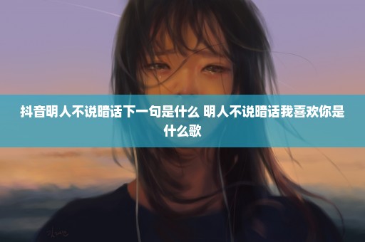 抖音明人不说暗话下一句是什么 明人不说暗话我喜欢你是什么歌